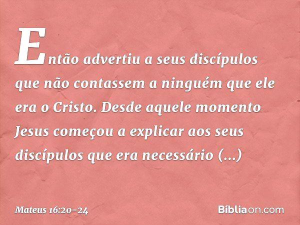 Então advertiu a seus discípulos que não contassem a ninguém que ele era o Cristo. Desde aquele momento Jesus começou a explicar aos seus discípulos que era nec