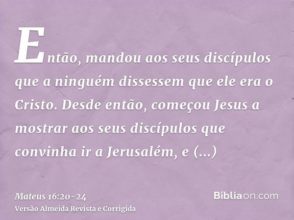 Então, mandou aos seus discípulos que a ninguém dissessem que ele era o Cristo.Desde então, começou Jesus a mostrar aos seus discípulos que convinha ir a Jerusa