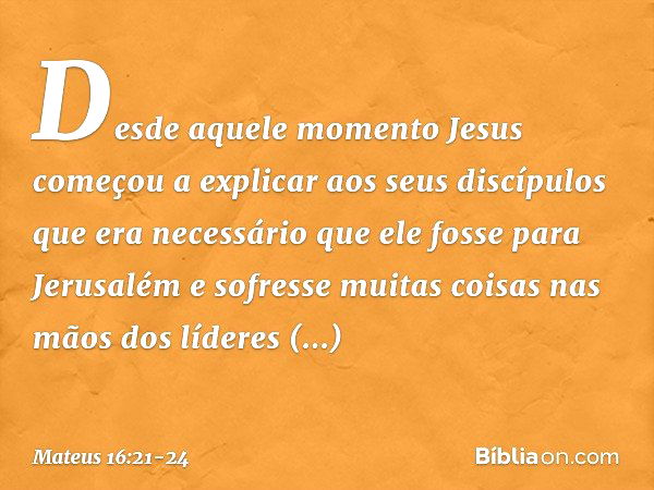 Desde aquele momento Jesus começou a explicar aos seus discípulos que era necessário que ele fosse para Jerusalém e sofresse muitas coisas nas mãos dos líderes 