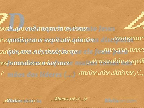 Desde aquele momento Jesus começou a explicar aos seus discípulos que era necessário que ele fosse para Jerusalém e sofresse muitas coisas nas mãos dos líderes