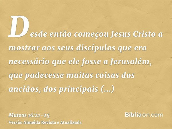 Desde então começou Jesus Cristo a mostrar aos seus discípulos que era necessário que ele fosse a Jerusalém, que padecesse muitas coisas dos anciãos, dos princi