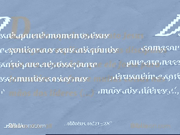 Desde aquele momento Jesus começou a explicar aos seus discípulos que era necessário que ele fosse para Jerusalém e sofresse muitas coisas nas mãos dos líderes
