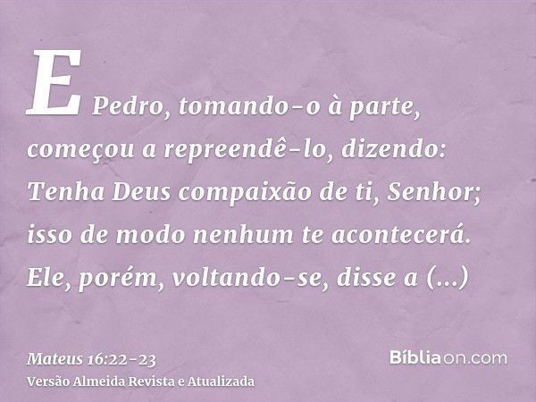 E Pedro, tomando-o à parte, começou a repreendê-lo, dizendo: Tenha Deus compaixão de ti, Senhor; isso de modo nenhum te acontecerá.Ele, porém, voltando-se, diss