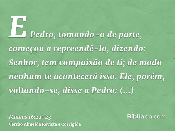 E Pedro, tomando-o de parte, começou a repreendê-lo, dizendo: Senhor, tem compaixão de ti; de modo nenhum te acontecerá isso.Ele, porém, voltando-se, disse a Pe