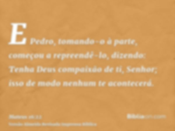 E Pedro, tomando-o à parte, começou a repreendê-lo, dizendo: Tenha Deus compaixão de ti, Senhor; isso de modo nenhum te acontecerá.