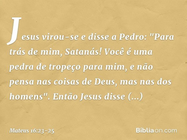 Jesus virou-se e disse a Pedro: "Para trás de mim, Satanás! Você é uma pedra de tropeço para mim, e não pensa nas coisas de Deus, mas nas dos homens". Então Jes