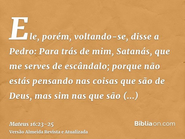 Ele, porém, voltando-se, disse a Pedro: Para trás de mim, Satanás, que me serves de escândalo; porque não estás pensando nas coisas que são de Deus, mas sim nas