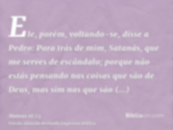 Ele, porém, voltando-se, disse a Pedro: Para trás de mim, Satanás, que me serves de escândalo; porque não estás pensando nas coisas que são de Deus, mas sim nas