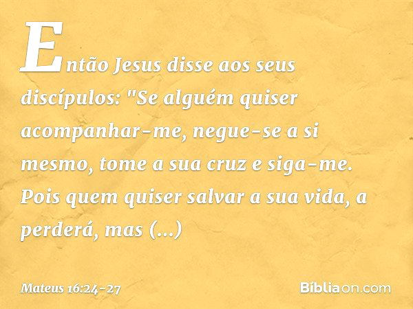 Mateus 16:24-27 E Jesus disse aos discípulos: — Se alguém quer ser meu  seguidor, esqueça os seus próprios interesses, esteja pronto para morrer  como eu vou morrer e me acompanhe. Pois quem