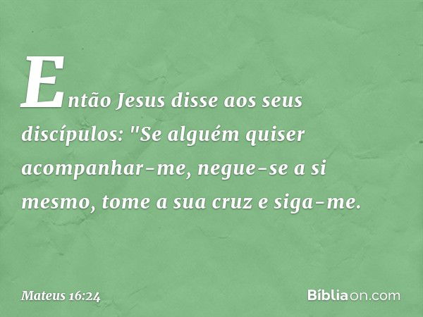 Então Jesus disse aos seus discípulos: "Se alguém quiser acompanhar-me, negue-se a si mesmo, tome a sua cruz e siga-me. -- Mateus 16:24