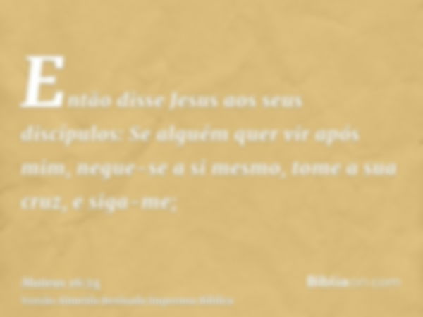 Então disse Jesus aos seus discípulos: Se alguém quer vir após mim, negue-se a si mesmo, tome a sua cruz, e siga-me;