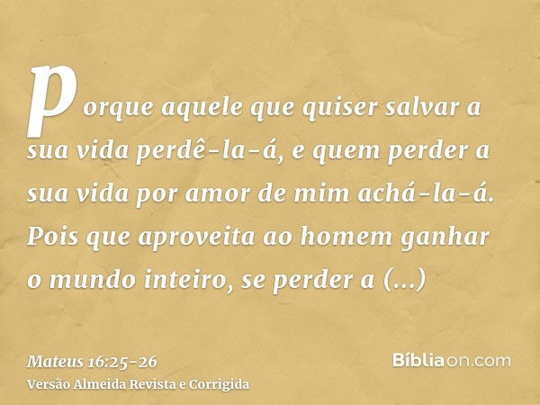 porque aquele que quiser salvar a sua vida perdê-la-á, e quem perder a sua vida por amor de mim achá-la-á.Pois que aproveita ao homem ganhar o mundo inteiro, se