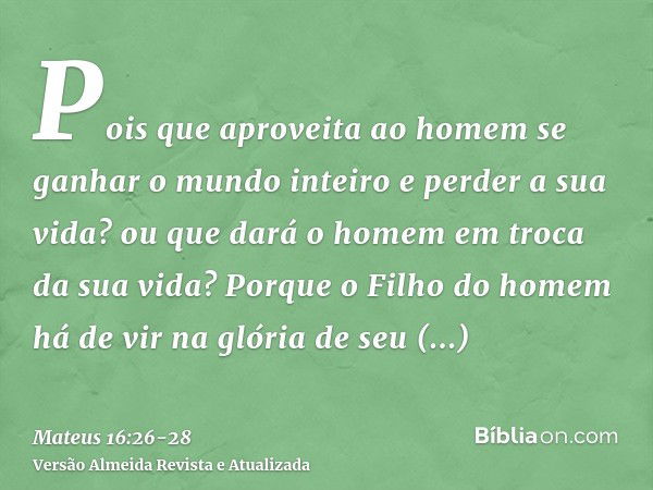 Pois que aproveita ao homem se ganhar o mundo inteiro e perder a sua vida? ou que dará o homem em troca da sua vida?Porque o Filho do homem há de vir na glória 