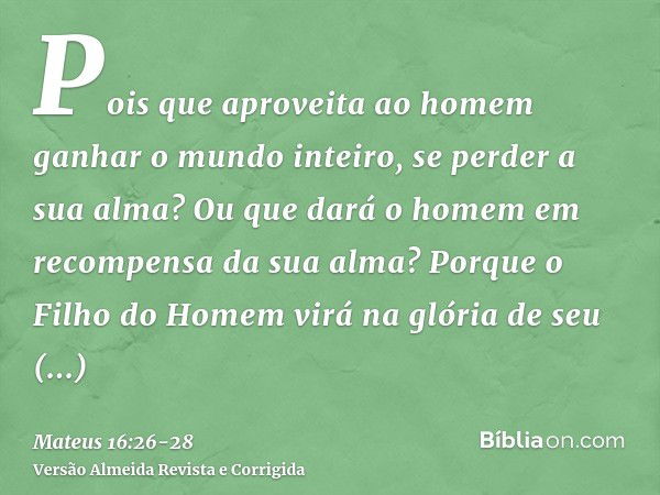 Pois que aproveita ao homem ganhar o mundo inteiro, se perder a sua alma? Ou que dará o homem em recompensa da sua alma?Porque o Filho do Homem virá na glória d