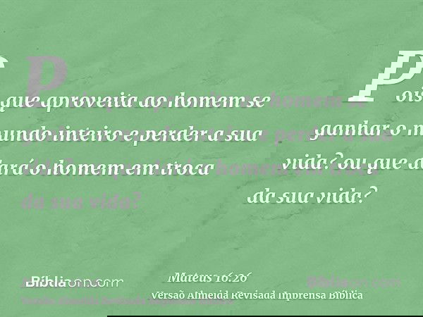 Pois que aproveita ao homem se ganhar o mundo inteiro e perder a sua vida? ou que dará o homem em troca da sua vida?
