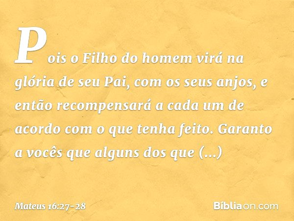 Pois o Filho do homem virá na glória de seu Pai, com os seus anjos, e então recompensará a cada um de acordo com o que tenha feito. Garanto a vocês que alguns d