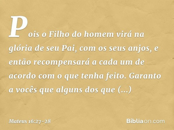 Pois o Filho do homem virá na glória de seu Pai, com os seus anjos, e então recompensará a cada um de acordo com o que tenha feito. Garanto a vocês que alguns d