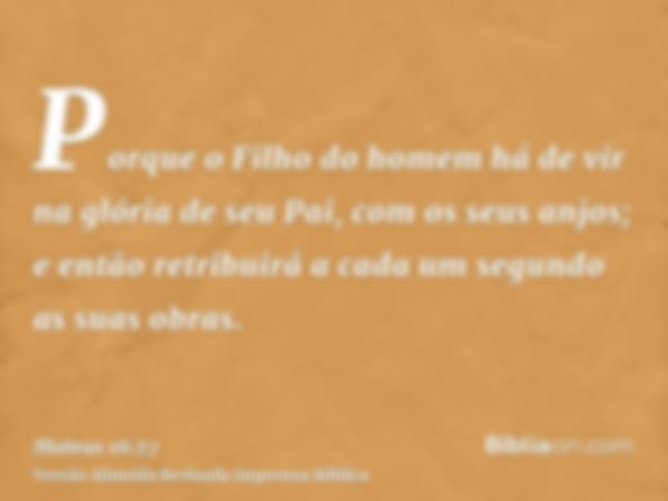 Porque o Filho do homem há de vir na glória de seu Pai, com os seus anjos; e então retribuirá a cada um segundo as suas obras.