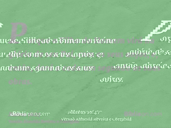 Porque o Filho do Homem virá na glória de seu Pai, com os seus anjos; e, então, dará a cada um segundo as suas obras.