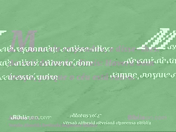Mas ele respondeu, e disse-lhes: Ao cair da tarde, dizeis: Haverá bom tempo, porque o céu está rubro.