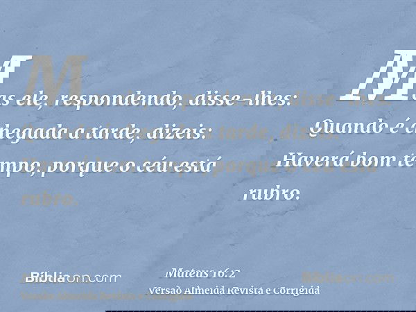 Mas ele, respondendo, disse-lhes: Quando é chegada a tarde, dizeis: Haverá bom tempo, porque o céu está rubro.
