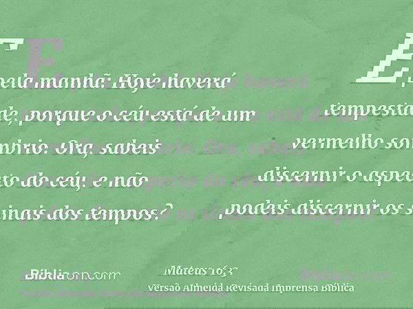 E pela manhã: Hoje haverá tempestade, porque o céu está de um vermelho sombrio. Ora, sabeis discernir o aspecto do céu, e não podeis discernir os sinais dos tem