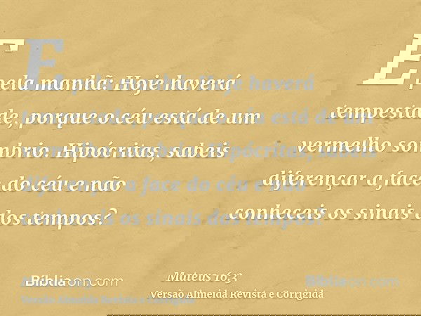 E pela manhã: Hoje haverá tempestade, porque o céu está de um vermelho sombrio. Hipócritas, sabeis diferençar a face do céu e não conheceis os sinais dos tempos