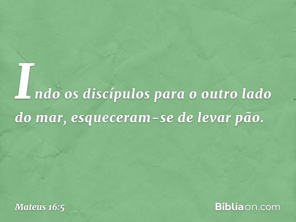 Indo os discípulos para o outro lado do mar, esqueceram-se de levar pão. -- Mateus 16:5