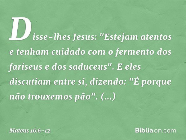 Disse-lhes Jesus: "Estejam atentos e tenham cuidado com o fermento dos fariseus e dos saduceus". E eles discutiam entre si, dizendo: "É porque não trouxemos pão