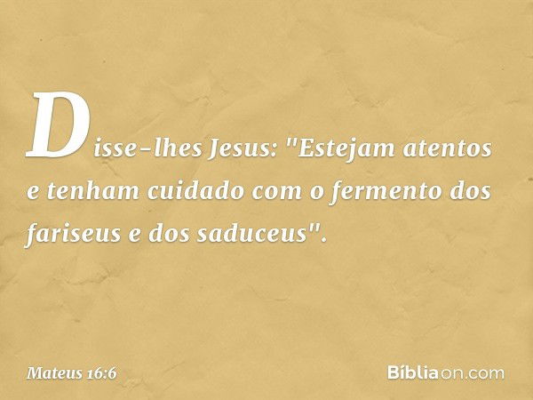 Disse-lhes Jesus: "Estejam atentos e tenham cuidado com o fermento dos fariseus e dos saduceus". -- Mateus 16:6