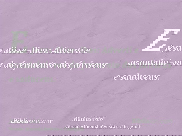 E Jesus disse-lhes: Adverti e acautelai-vos do fermento dos fariseus e saduceus.