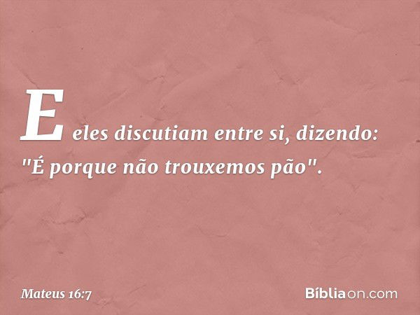 E eles discutiam entre si, dizendo: "É porque não trouxemos pão". -- Mateus 16:7