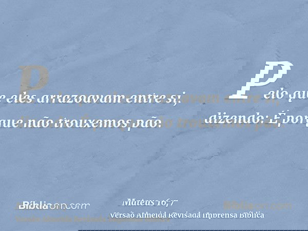 Pelo que eles arrazoavam entre si, dizendo: É porque não trouxemos pão.