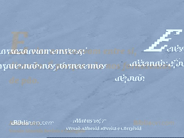 E eles arrazoavam entre si, dizendo: É porque não nos fornecemos de pão.