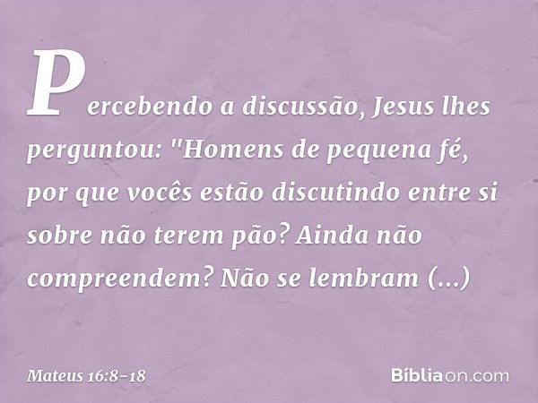 Percebendo a discussão, Jesus lhes perguntou: "Homens de pequena fé, por que vocês estão discutindo entre si sobre não terem pão? Ainda não compreendem? Não se 