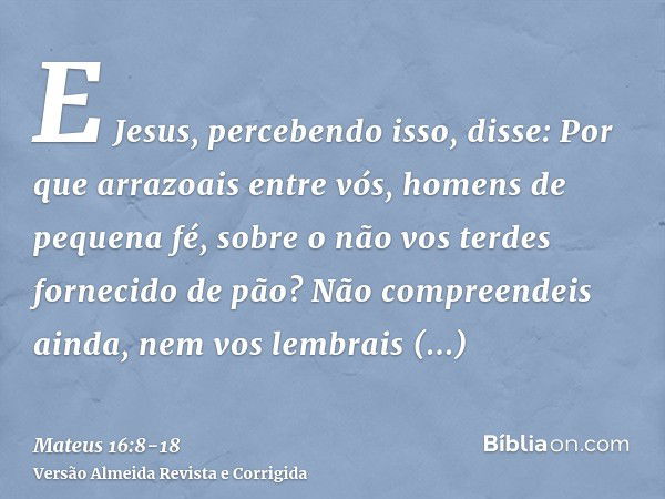 E Jesus, percebendo isso, disse: Por que arrazoais entre vós, homens de pequena fé, sobre o não vos terdes fornecido de pão?Não compreendeis ainda, nem vos lemb