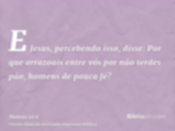 E Jesus, percebendo isso, disse: Por que arrazoais entre vós por não terdes pão, homens de pouca fé?