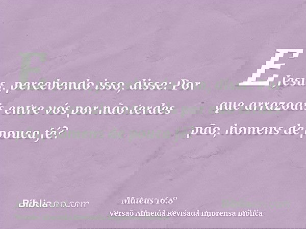 E Jesus, percebendo isso, disse: Por que arrazoais entre vós por não terdes pão, homens de pouca fé?