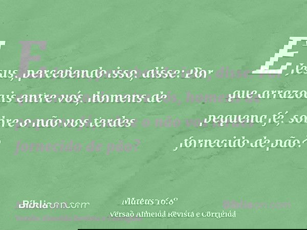 E Jesus, percebendo isso, disse: Por que arrazoais entre vós, homens de pequena fé, sobre o não vos terdes fornecido de pão?