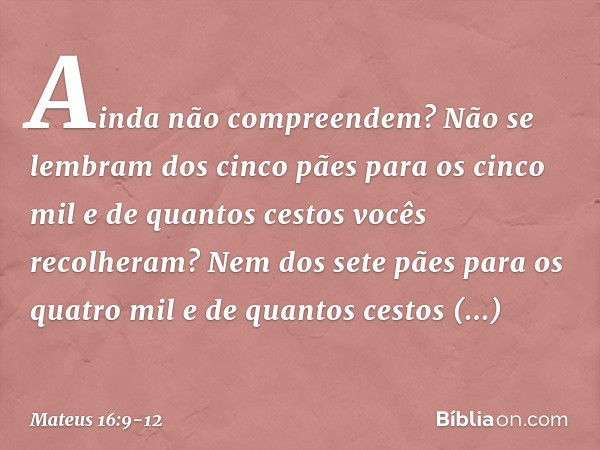 Ainda não compreendem? Não se lembram dos cinco pães para os cinco mil e de quantos cestos vocês recolheram? Nem dos sete pães para os quatro mil e de quantos c