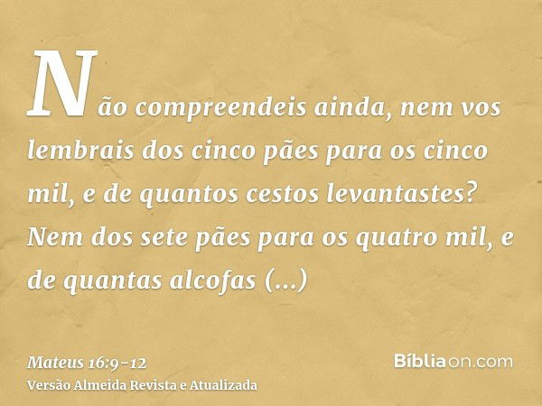 Não compreendeis ainda, nem vos lembrais dos cinco pães para os cinco mil, e de quantos cestos levantastes?Nem dos sete pães para os quatro mil, e de quantas al