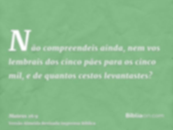 Não compreendeis ainda, nem vos lembrais dos cinco pães para os cinco mil, e de quantos cestos levantastes?