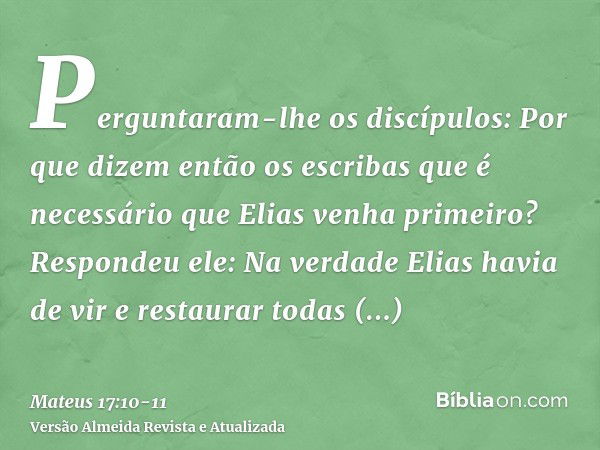 Perguntaram-lhe os discípulos: Por que dizem então os escribas que é necessário que Elias venha primeiro?Respondeu ele: Na verdade Elias havia de vir e restaura