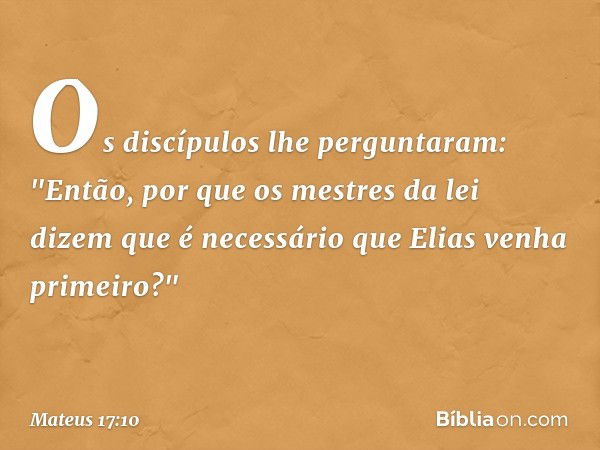 Os discípulos lhe perguntaram: "Então, por que os mestres da lei dizem que é necessário que Elias venha primeiro?" -- Mateus 17:10