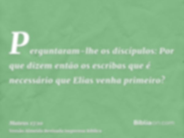 Perguntaram-lhe os discípulos: Por que dizem então os escribas que é necessário que Elias venha primeiro?