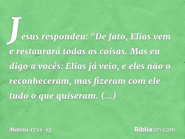 Jesus respondeu: "De fato, Elias vem e restaurará todas as coisas. Mas eu digo a vocês: Elias já veio, e eles não o reconheceram, mas fizeram com ele tudo o que