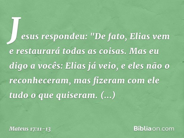 Jesus respondeu: "De fato, Elias vem e restaurará todas as coisas. Mas eu digo a vocês: Elias já veio, e eles não o reconheceram, mas fizeram com ele tudo o que