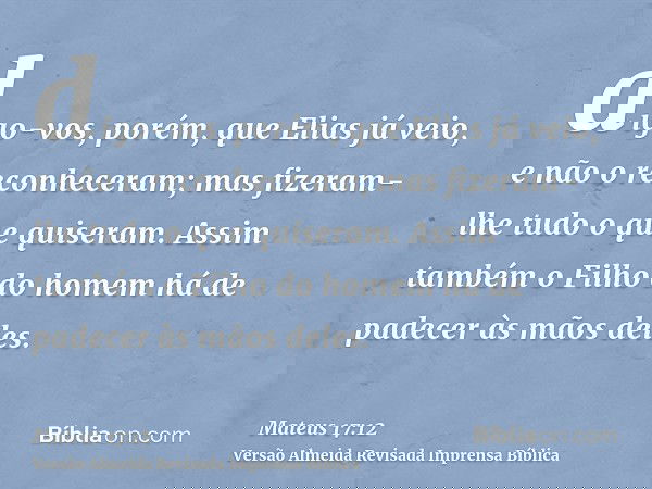 digo-vos, porém, que Elias já veio, e não o reconheceram; mas fizeram-lhe tudo o que quiseram. Assim também o Filho do homem há de padecer às mãos deles.