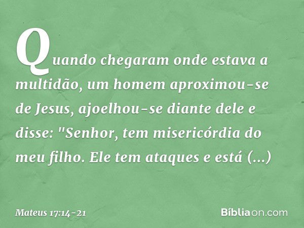 Quando chegaram onde estava a multidão, um homem aproximou-se de Jesus, ajoelhou-se diante dele e disse: "Senhor, tem misericórdia do meu filho. Ele tem ataques