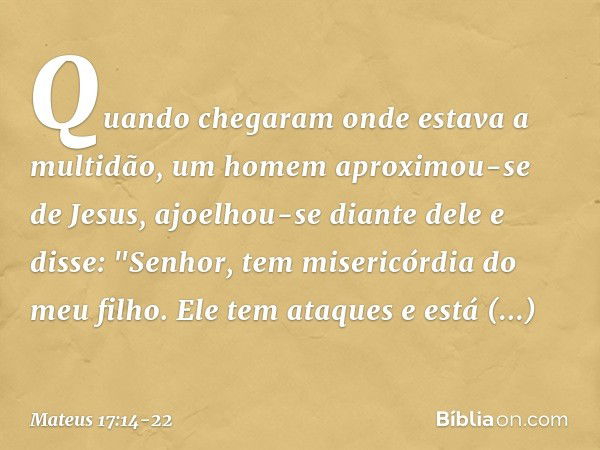 Quando chegaram onde estava a multidão, um homem aproximou-se de Jesus, ajoelhou-se diante dele e disse: "Senhor, tem misericórdia do meu filho. Ele tem ataques